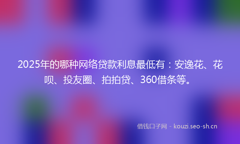 2025年的哪种网络贷款利息最低有:安逸花、花呗、投友圈、拍拍贷、360借条等。