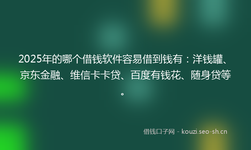 2025年的哪个借钱软件容易借到钱有：洋钱罐、京东金融、维信卡卡贷、百度有钱花、随身贷等。