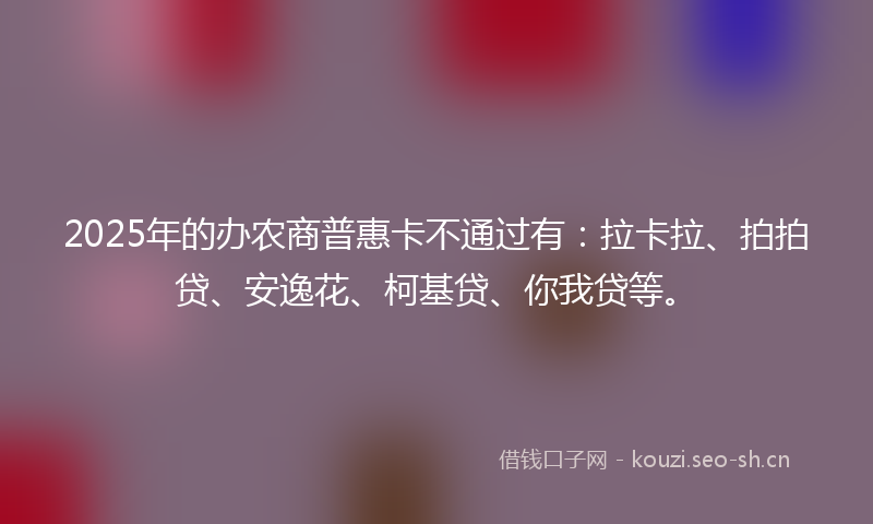 2025年的办农商普惠卡不通过有：拉卡拉、拍拍贷、安逸花、柯基贷、你我贷等。