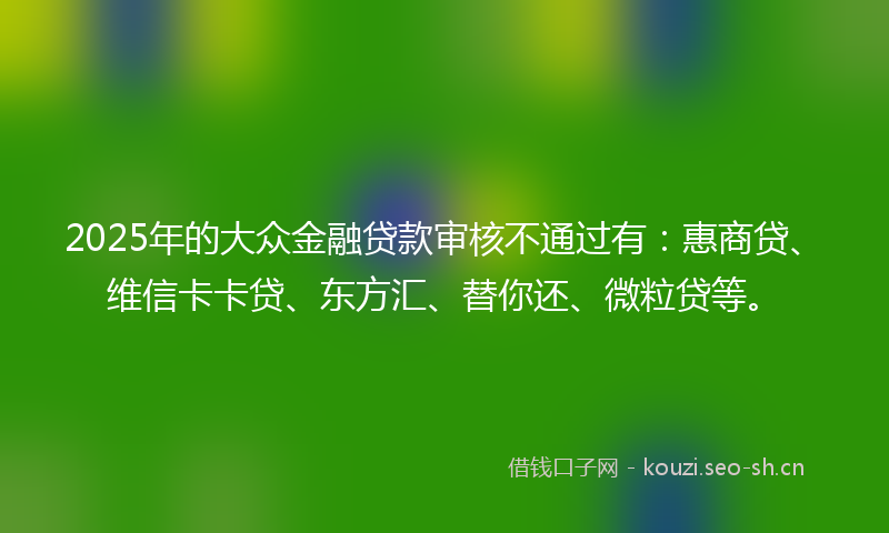 2025年的大众金融贷款审核不通过有：惠商贷、维信卡卡贷、东方汇、替你还、微粒贷等。