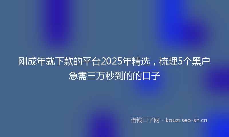 刚成年就下款的平台2025年精选，梳理5个黑户急需三万秒到的的口子