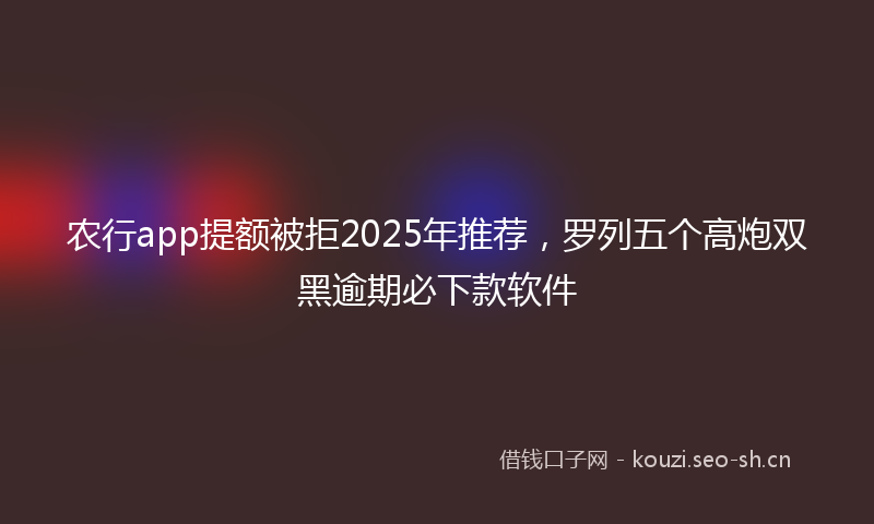 农行app提额被拒2025年推荐，罗列五个高炮双黑逾期必下款软件