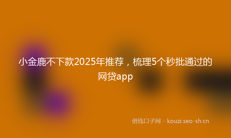 小金鹿不下款2025年推荐，梳理5个秒批通过的网贷app