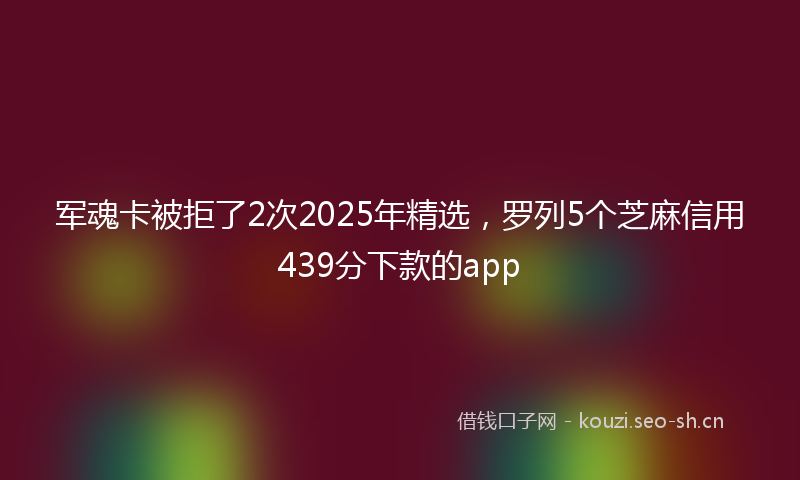 军魂卡被拒了2次2025年精选，罗列5个芝麻信用439分下款的app