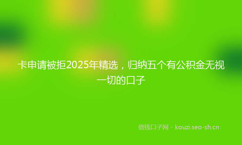 卡申请被拒2025年精选,归纳五个有公积金无视一切的口子