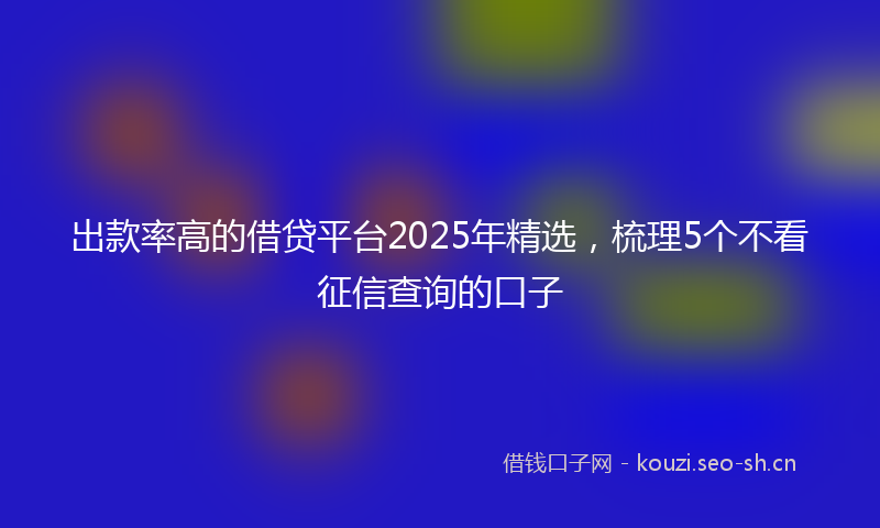 出款率高的借贷平台2025年精选，梳理5个不看征信查询的口子