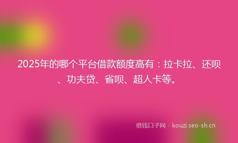 2025年的哪个平台借款额度高有：拉卡拉、还呗、功夫贷、省呗、超人卡等。