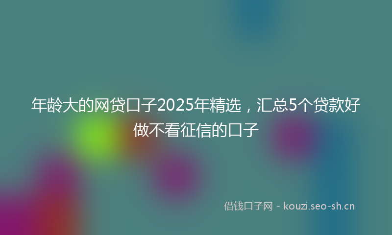 年龄大的网贷口子2025年精选，汇总5个贷款好做不看征信的口子