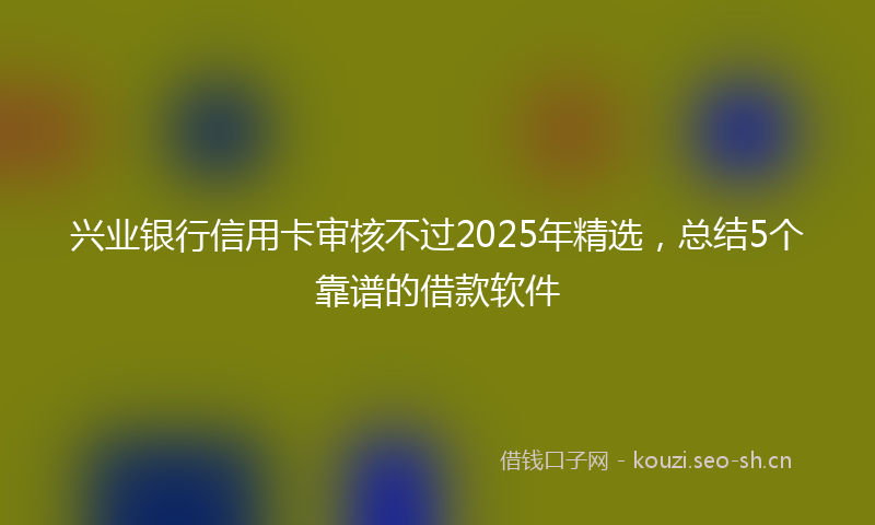 兴业银行信用卡审核不过2025年精选，总结5个靠谱的借款软件
