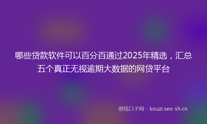 哪些贷款软件可以百分百通过2025年精选，汇总五个真正无视逾期大数据的网贷平台
