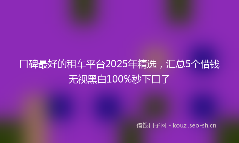 口碑最好的租车平台2025年精选，汇总5个借钱无视黑白100%秒下口子