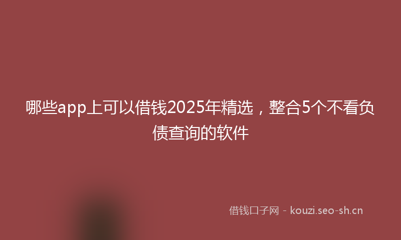 哪些app上可以借钱2025年精选，整合5个不看负债查询的软件