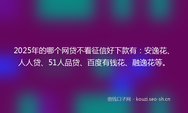 2025年的哪个网贷不看征信好下款有：安逸花、人人贷、51人品贷、百度有钱花、融逸花等。