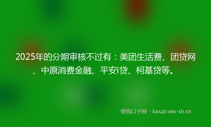 2025年的分期审核不过有：美团生活费、团贷网、中原消费金融、平安i贷、柯基贷等。