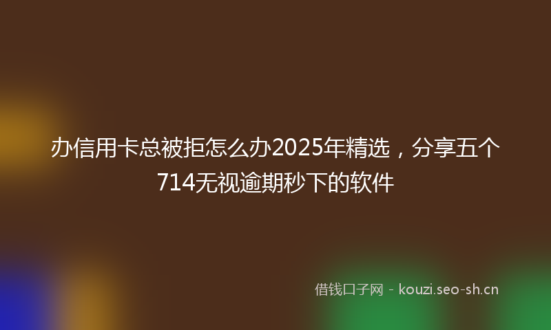 办信用卡总被拒怎么办2025年精选,分享五个714无视逾期秒下的软件