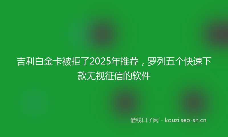 吉利白金卡被拒了2025年推荐，罗列五个快速下款无视征信的软件