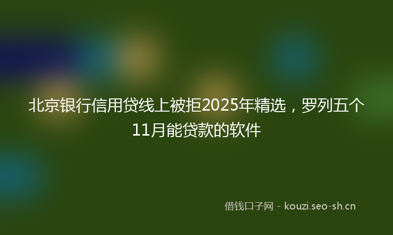 北京银行信用贷线上被拒2025年精选，罗列五个11月能贷款的软件