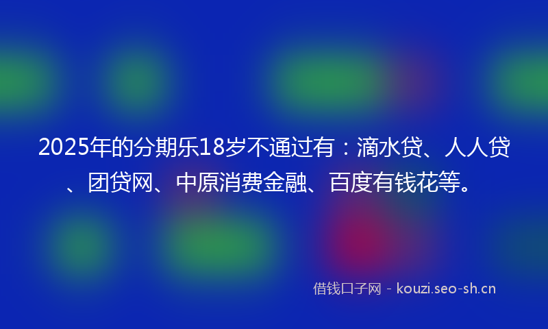 2025年的分期乐18岁不通过有：滴水贷、人人贷、团贷网、中原消费金融、百度有钱花等。
