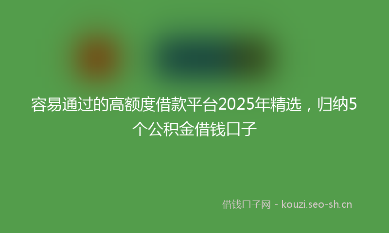 容易通过的高额度借款平台2025年精选，归纳5个公积金借钱口子