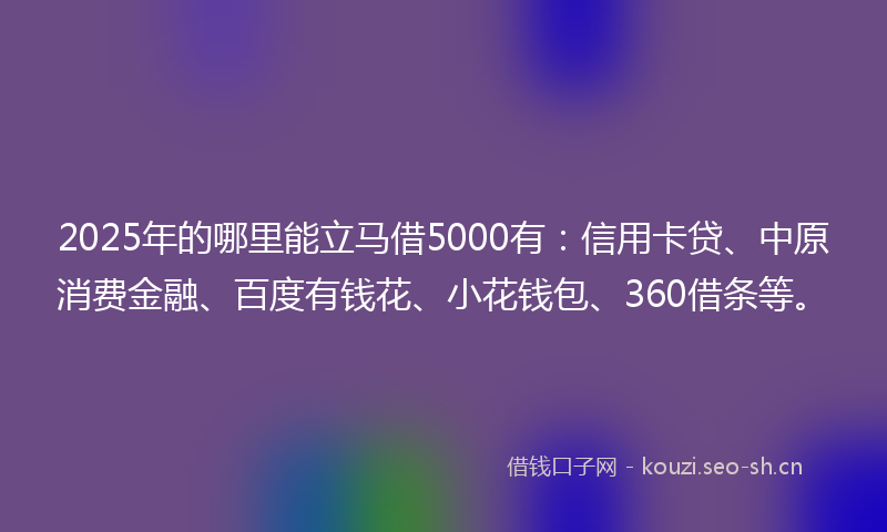2025年的哪里能立马借5000有：信用卡贷、中原消费金融、百度有钱花、小花钱包、360借条等。
