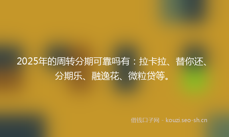 2025年的周转分期可靠吗有：拉卡拉、替你还、分期乐、融逸花、微粒贷等。