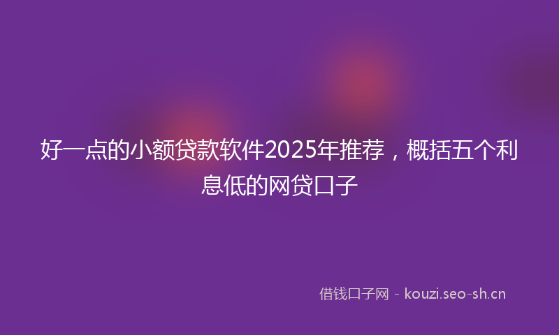 好一点的小额贷款软件2025年推荐，概括五个利息低的网贷口子
