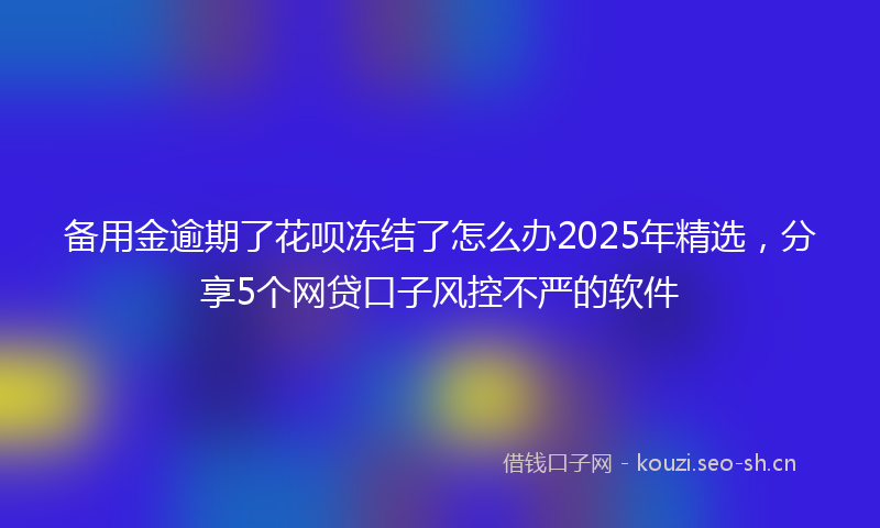 备用金逾期了花呗冻结了怎么办2025年精选，分享5个网贷口子风控不严的软件