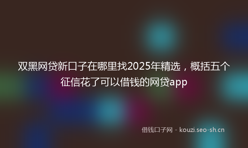 双黑网贷新口子在哪里找2025年精选，概括五个征信花了可以借钱的网贷app