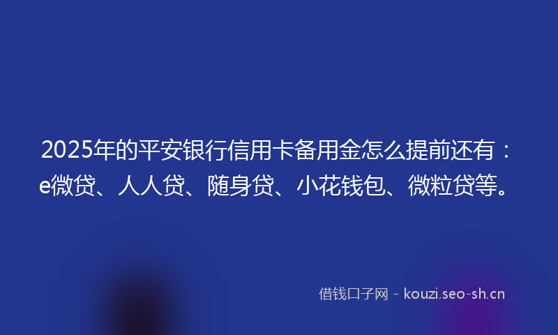 2025年的平安银行信用卡备用金怎么提前还有：e微贷、人人贷、随身贷、小花钱包、微粒贷等。