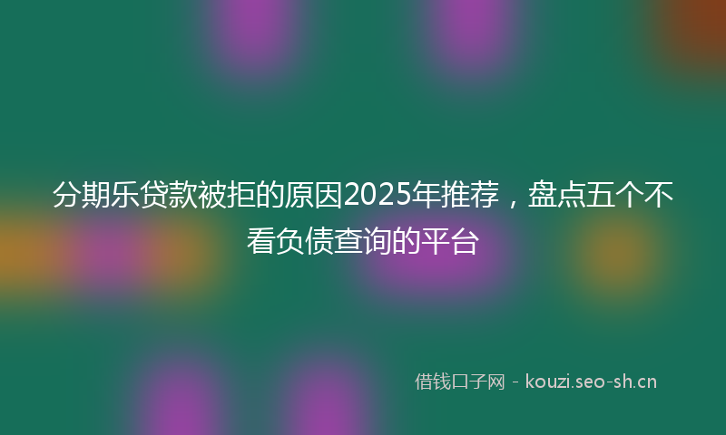 分期乐贷款被拒的原因2025年推荐，盘点五个不看负债查询的平台