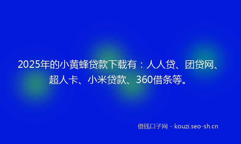 2025年的小黄蜂贷款下载有：人人贷、团贷网、超人卡、小米贷款、360借条等。