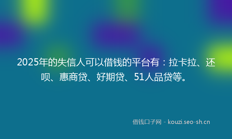 2025年的失信人可以借钱的平台有：拉卡拉、还呗、惠商贷、好期贷、51人品贷等。