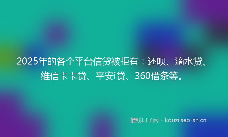2025年的各个平台信贷被拒有：还呗、滴水贷、维信卡卡贷、平安i贷、360借条等。
