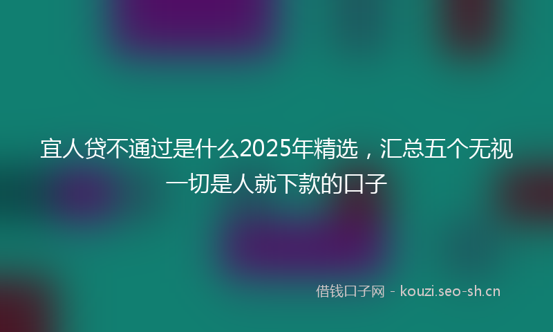 宜人贷不通过是什么2025年精选，汇总五个无视一切是人就下款的口子