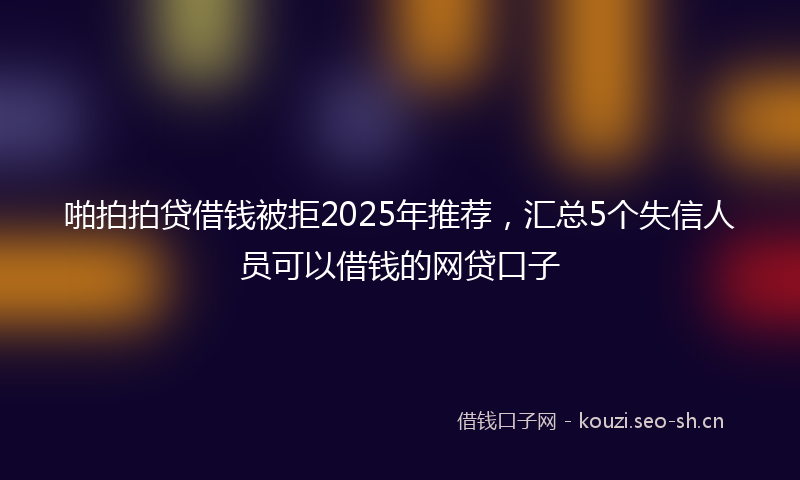啪拍拍贷借钱被拒2025年推荐，汇总5个失信人员可以借钱的网贷口子