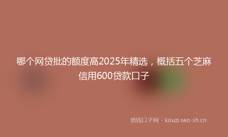 哪个网贷批的额度高2025年精选，概括五个芝麻信用600贷款口子