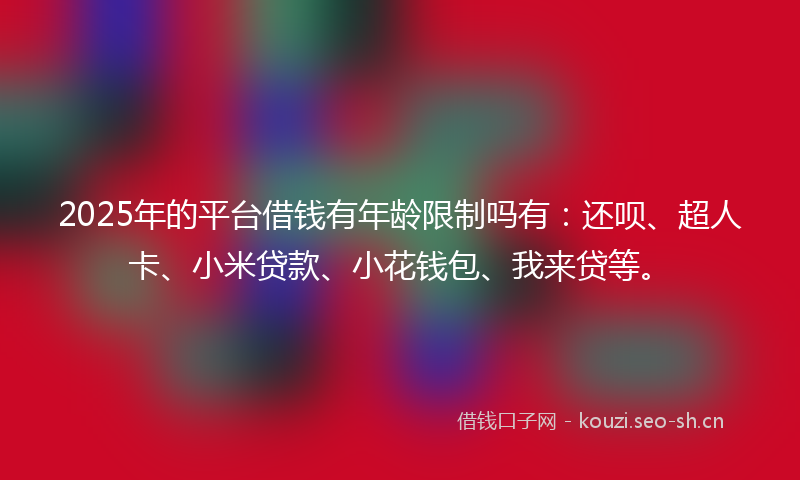 2025年的平台借钱有年龄限制吗有：还呗、超人卡、小米贷款、小花钱包、我来贷等。