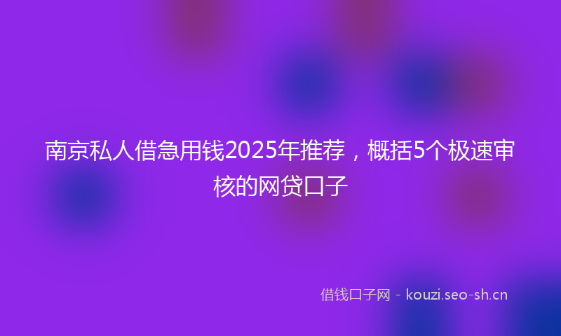 南京私人借急用钱2025年推荐，概括5个极速审核的网贷口子