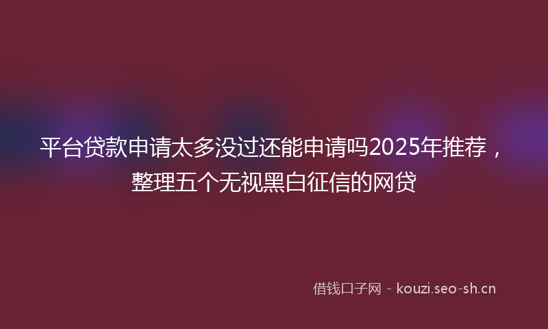 平台贷款申请太多没过还能申请吗2025年推荐，整理五个无视黑白征信的网贷