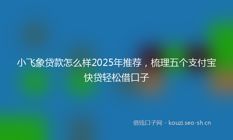 小飞象贷款怎么样2025年推荐，梳理五个支付宝快贷轻松借口子