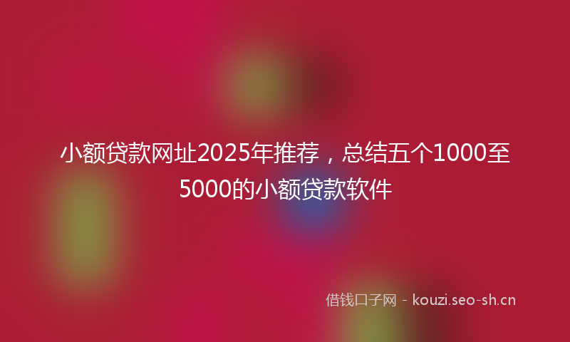 小额贷款网址2025年推荐，总结五个1000至5000的小额贷款软件