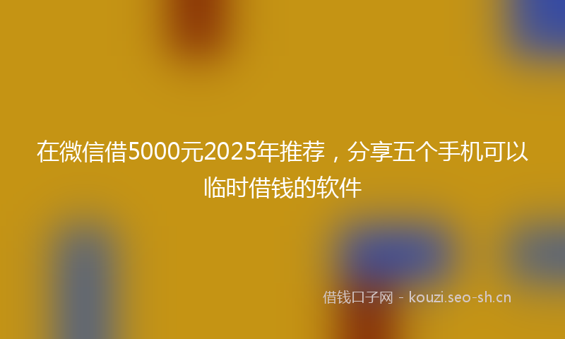 在微信借5000元2025年推荐，分享五个手机可以临时借钱的软件