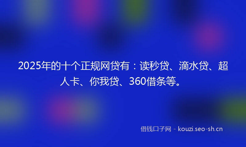2025年的十个正规网贷有：读秒贷、滴水贷、超人卡、你我贷、360借条等。
