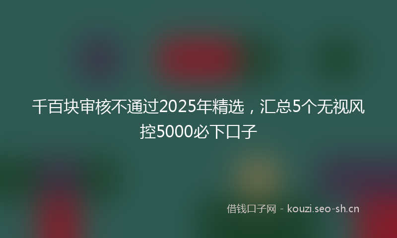 千百块审核不通过2025年精选，汇总5个无视风控5000必下口子