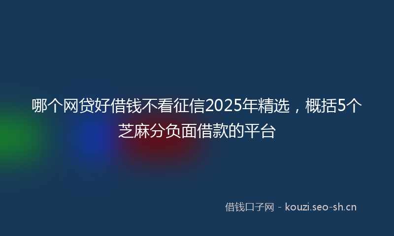 哪个网贷好借钱不看征信2025年精选，概括5个芝麻分负面借款的平台