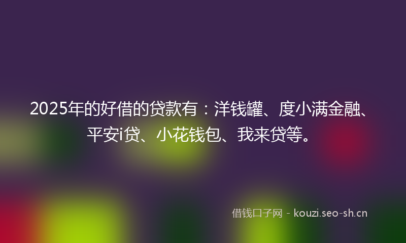 2025年的好借的贷款有：洋钱罐、度小满金融、平安i贷、小花钱包、我来贷等。
