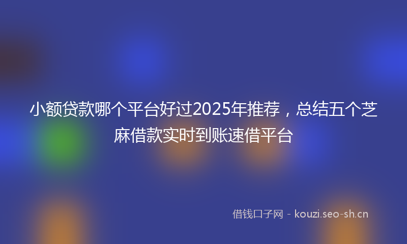 小额贷款哪个平台好过2025年推荐，总结五个芝麻借款实时到账速借平台