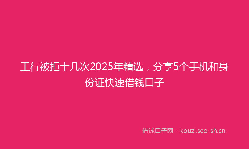 工行被拒十几次2025年精选，分享5个手机和身份证快速借钱口子