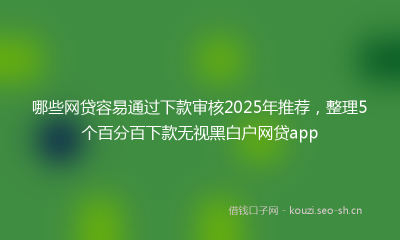 哪些网贷容易通过下款审核2025年推荐，整理5个百分百下款无视黑白户网贷app