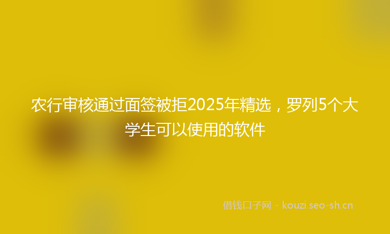 农行审核通过面签被拒2025年精选，罗列5个大学生可以使用的软件